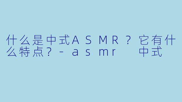 什么是中式ASMR?它有什么特点?