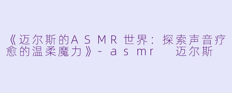 《迈尔斯的ASMR世界：探索声音疗愈的温柔魔力》-asmr 迈尔斯