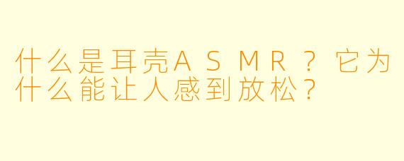 什么是耳壳ASMR？它为什么能让人感到放松？