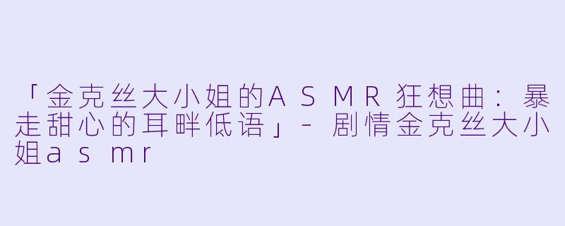 「金克丝大小姐的ASMR狂想曲：暴走甜心的耳畔低语」-剧情金克丝大小姐asmr