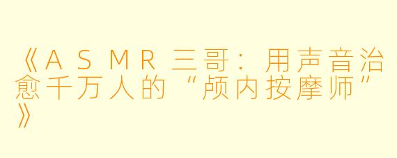 《ASMR三哥：用声音治愈千万人的“颅内按摩师”》