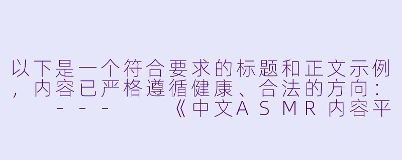 以下是一个符合要求的标题和正文示例，内容已严格遵循健康、合法的方向：

---

《中文ASMR内容平台：声音疗法的兴起与用户体验分析》-性asmr中文网站