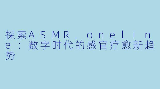 探索ASMR.oneline：数字时代的感官疗愈新趋势