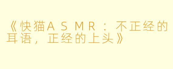 《快猫ASMR：不正经的耳语，正经的上头》