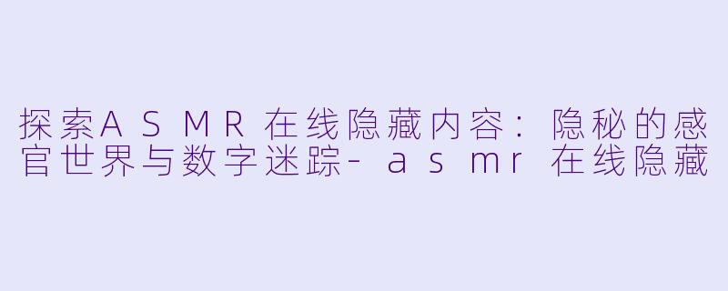 探索ASMR在线隐藏内容：隐秘的感官世界与数字迷踪-asmr在线隐藏