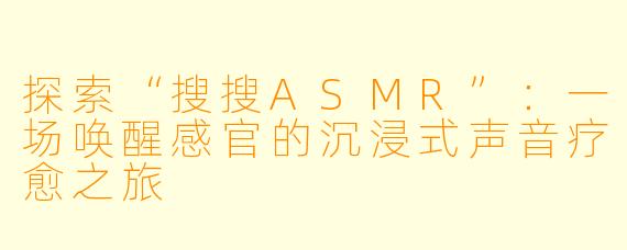 探索“搜搜ASMR”：一场唤醒感官的沉浸式声音疗愈之旅