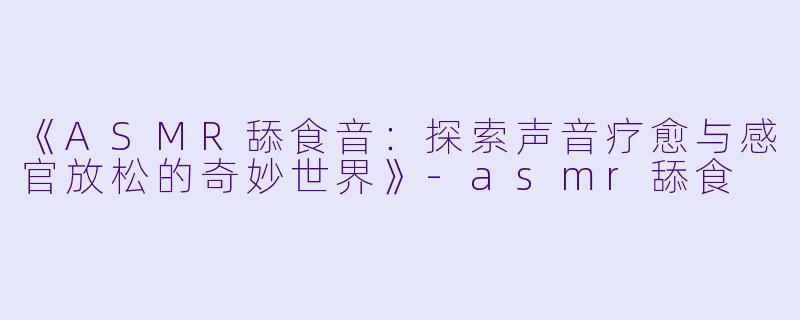 《ASMR舔食音：探索声音疗愈与感官放松的奇妙世界》-asmr舔食