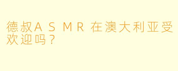 德叔ASMR在澳大利亚受欢迎吗？