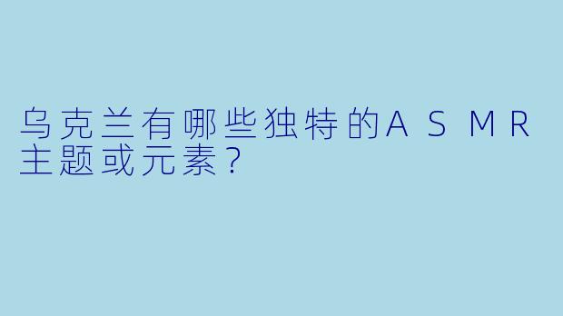 乌克兰有哪些独特的ASMR主题或元素?