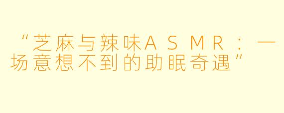 “芝麻与辣味ASMR:一场意想不到的助眠奇遇”