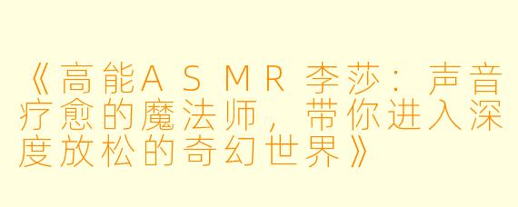 《高能ASMR李莎：声音疗愈的魔法师，带你进入深度放松的奇幻世界》