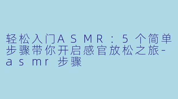 轻松入门ASMR：5个简单步骤带你开启感官放松之旅-asmr步骤