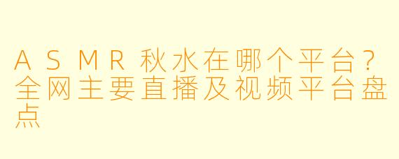 ASMR秋水在哪个平台？全网主要直播及视频平台盘点