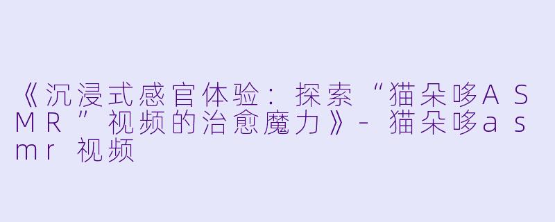 《沉浸式感官体验:探索“猫朵哆ASMR”视频的治愈魔力》