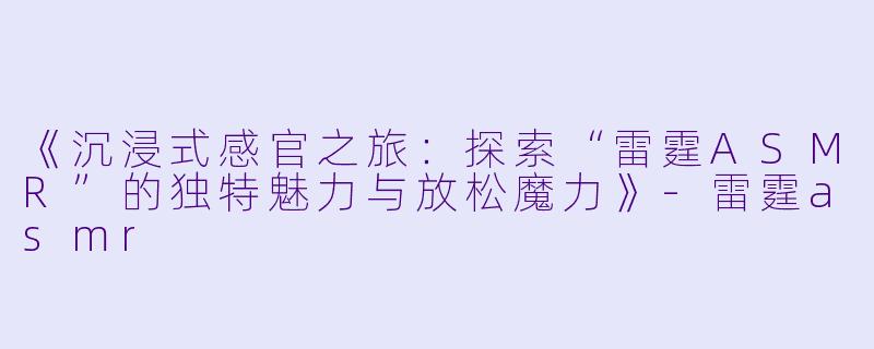 《沉浸式感官之旅：探索“雷霆ASMR”的独特魅力与放松魔力》-雷霆asmr