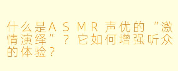 什么是ASMR声优的“激情演绎”?它如何增强听众的体验?