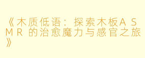 《木质低语:探索木板ASMR的治愈魔力与感官之旅》
