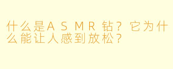什么是ASMR钻?它为什么能让人感到放松?