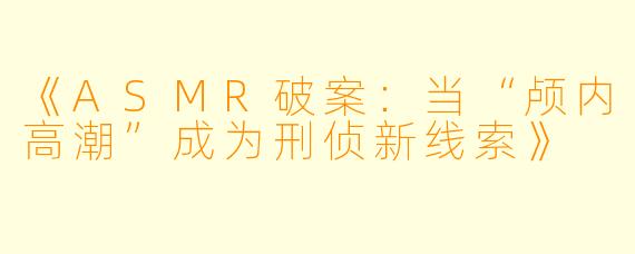 《ASMR破案：当“颅内高潮”成为刑侦新线索》