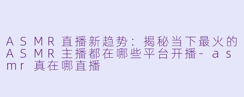 ASMR直播新趋势：揭秘当下最火的ASMR主播都在哪些平台开播-asmr真在哪直播