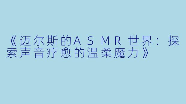 《迈尔斯的ASMR世界：探索声音疗愈的温柔魔力》