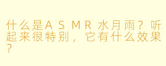 什么是ASMR水月雨?听起来很特别,它有什么效果?