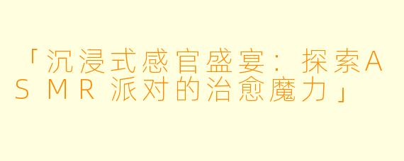 「沉浸式感官盛宴：探索ASMR派对的治愈魔力」
