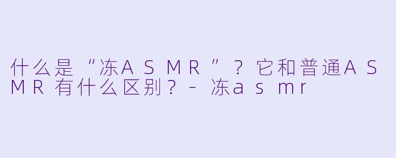 什么是“冻ASMR”?它和普通ASMR有什么区别?