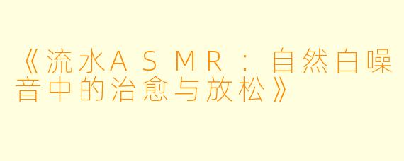 《流水ASMR：自然白噪音中的治愈与放松》