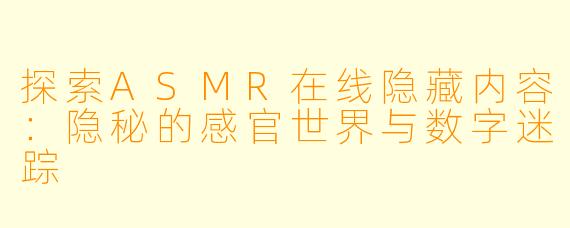 探索ASMR在线隐藏内容：隐秘的感官世界与数字迷踪