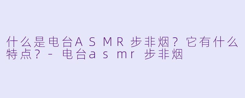 什么是电台ASMR步非烟?它有什么特点?