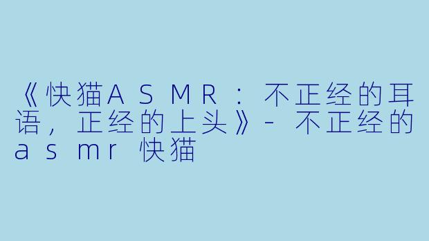 《快猫ASMR：不正经的耳语，正经的上头》-不正经的asmr快猫
