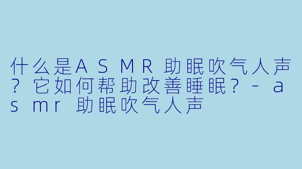 什么是ASMR助眠吹气人声？它如何帮助改善睡眠？
