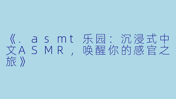 《.asmt乐园：沉浸式中文ASMR，唤醒你的感官之旅》