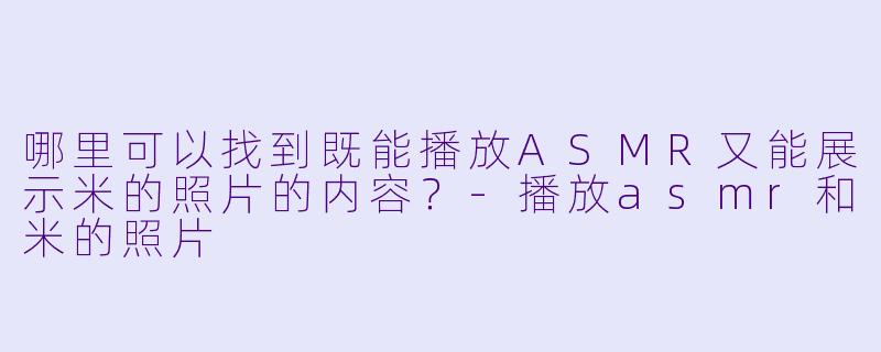 哪里可以找到既能播放ASMR又能展示米的照片的内容?