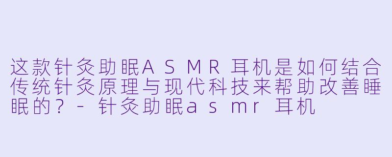 这款针灸助眠ASMR耳机是如何结合传统针灸原理与现代科技来帮助改善睡眠的?
