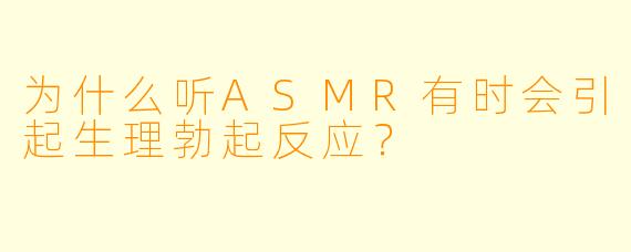 为什么听ASMR有时会引起生理勃起反应?