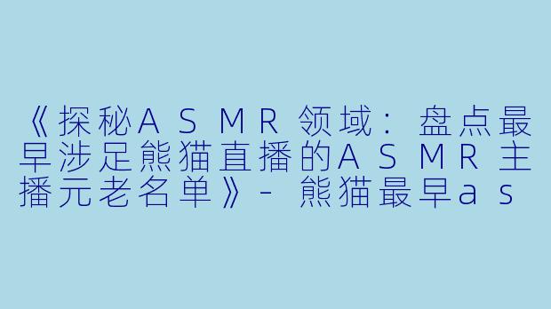 《探秘ASMR领域:盘点最早涉足熊猫直播的ASMR主播元老名单》
