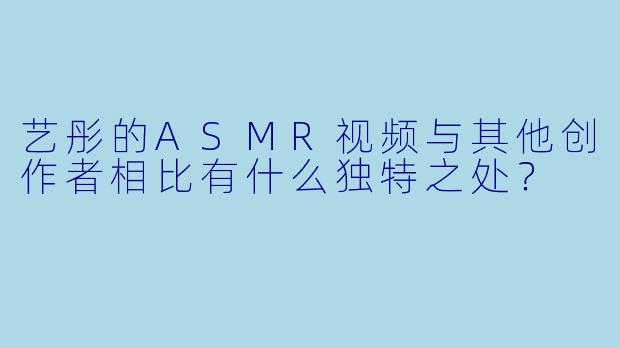 艺彤的ASMR视频与其他创作者相比有什么独特之处？