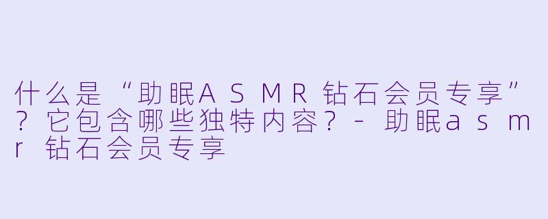 什么是“助眠ASMR钻石会员专享”?它包含哪些独特内容?