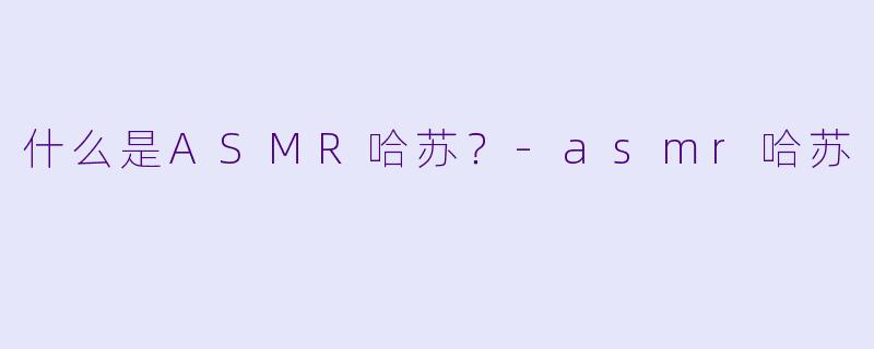 什么是ASMR哈苏?