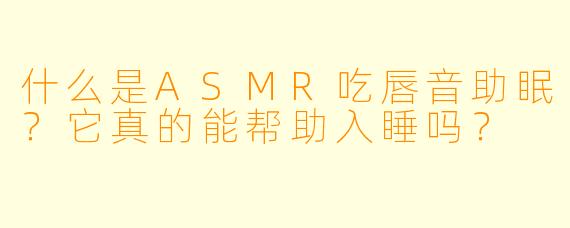 什么是ASMR吃唇音助眠?它真的能帮助入睡吗?