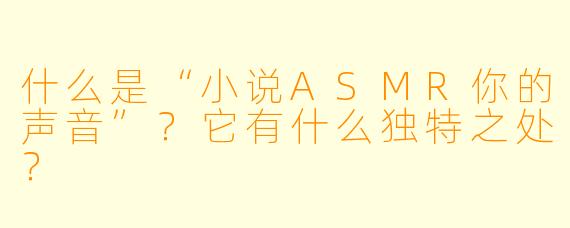 什么是“小说ASMR你的声音”?它有什么独特之处?