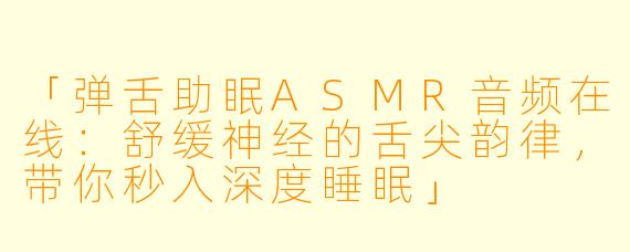 「弹舌助眠ASMR音频在线：舒缓神经的舌尖韵律，带你秒入深度睡眠」
