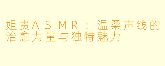 姐贵ASMR：温柔声线的治愈力量与独特魅力