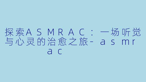探索ASMRAC：一场听觉与心灵的治愈之旅-asmr    ac