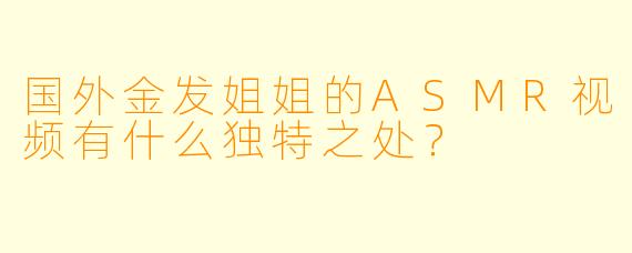 国外金发姐姐的ASMR视频有什么独特之处?