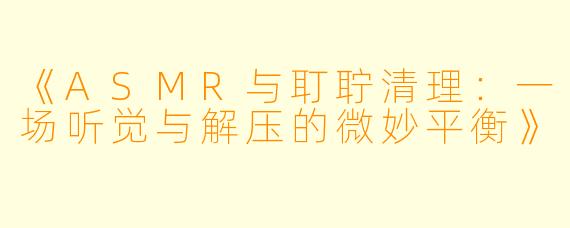 《ASMR与耵聍清理：一场听觉与解压的微妙平衡》