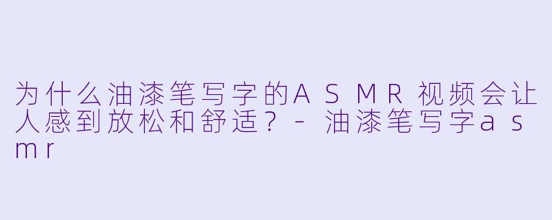 为什么油漆笔写字的ASMR视频会让人感到放松和舒适?