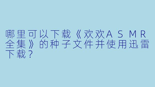 哪里可以下载《欢欢ASMR全集》的种子文件并使用迅雷下载？